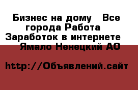 Бизнес на дому - Все города Работа » Заработок в интернете   . Ямало-Ненецкий АО